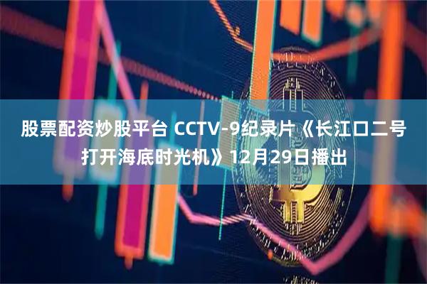 股票配资炒股平台 CCTV-9纪录片《长江口二号打开海底时光机》12月29日播出
