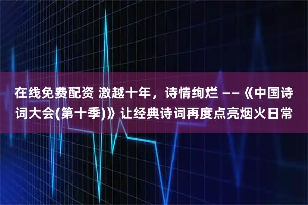 在线免费配资 激越十年，诗情绚烂 ——《中国诗词大会(第十季)》让经典诗词再度点亮烟火日常