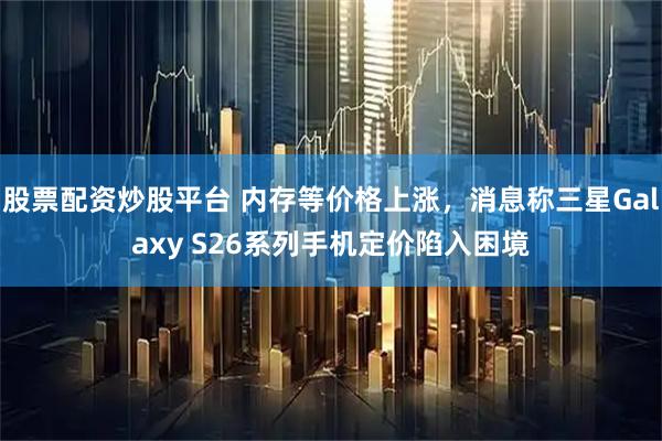 股票配资炒股平台 内存等价格上涨，消息称三星Galaxy S26系列手机定价陷入困境