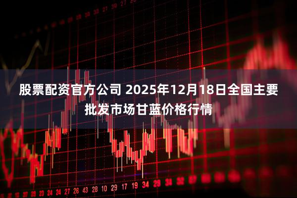 股票配资官方公司 2025年12月18日全国主要批发市场甘蓝价格行情