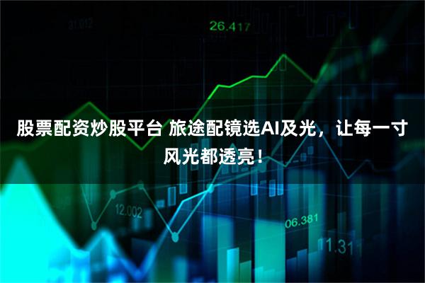 股票配资炒股平台 旅途配镜选AI及光，让每一寸风光都透亮！