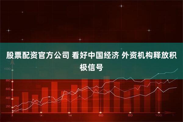 股票配资官方公司 看好中国经济 外资机构释放积极信号