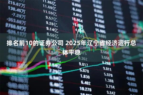 排名前10的证券公司 2025年辽宁省经济运行总体平稳