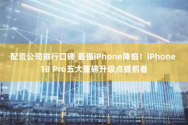 配资公司排行口碑 最强iPhone降临！iPhone 18 Pro五大重磅升级点提前看