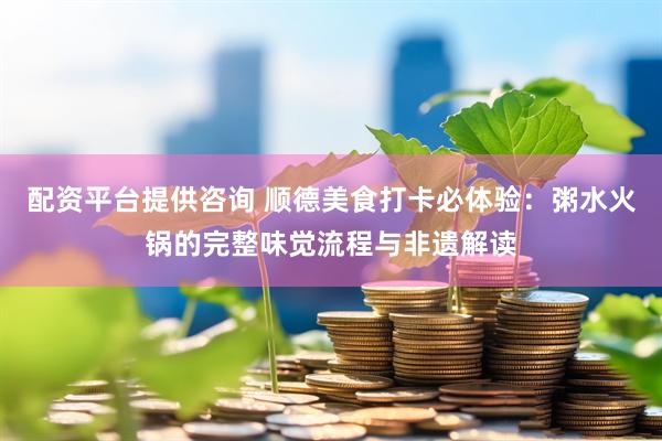 配资平台提供咨询 顺德美食打卡必体验：粥水火锅的完整味觉流程与非遗解读