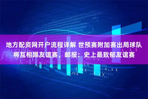 地方配资网开户流程详解 世预赛附加赛出局球队将互相踢友谊赛，邮报：史上最致郁友谊赛