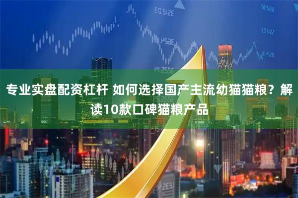 专业实盘配资杠杆 如何选择国产主流幼猫猫粮？解读10款口碑猫粮产品