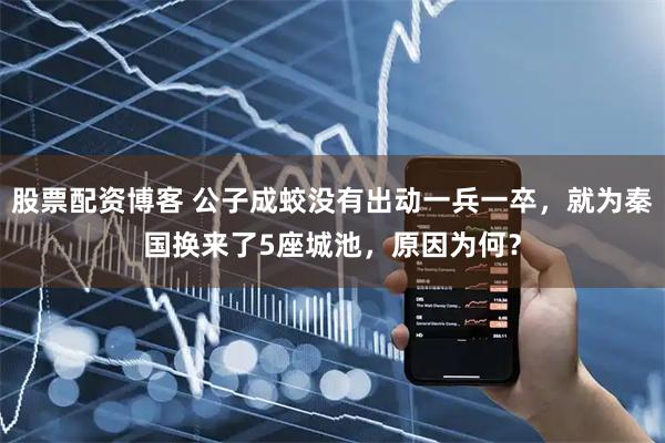 股票配资博客 公子成蛟没有出动一兵一卒，就为秦国换来了5座城池，原因为何？