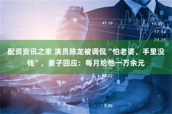 配资资讯之家 演员陈龙被调侃“怕老婆、手里没钱”，妻子回应：每月给他一万余元