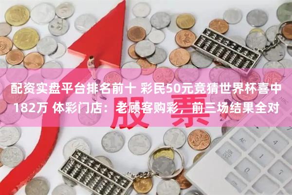 配资实盘平台排名前十 彩民50元竞猜世界杯喜中182万 体彩门店：老顾客购彩，前三场结果全对