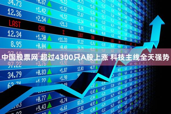 中国股票网 超过4300只A股上涨 科技主线全天强势