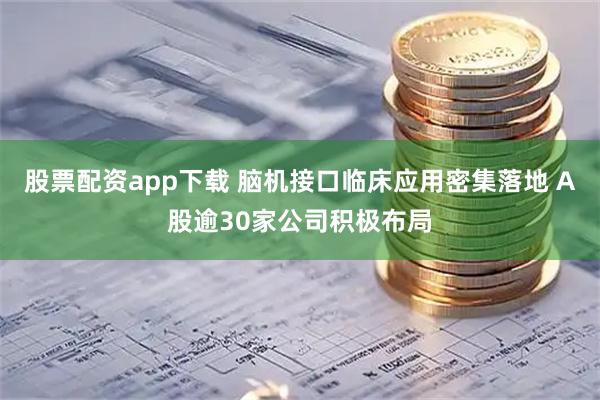 股票配资app下载 脑机接口临床应用密集落地 A股逾30家公司积极布局