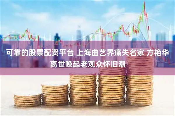 可靠的股票配资平台 上海曲艺界痛失名家 方艳华离世唤起老观众怀旧潮