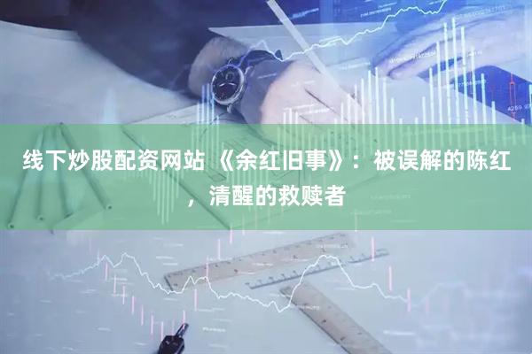 线下炒股配资网站 《余红旧事》：被误解的陈红，清醒的救赎者