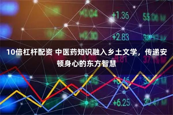 10倍杠杆配资 中医药知识融入乡土文学，传递安顿身心的东方智慧